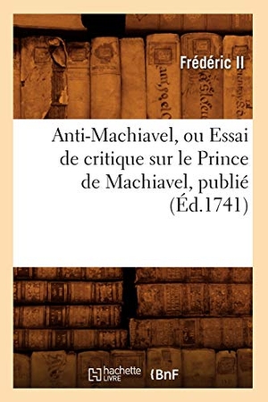 Frédéric II. Anti-Machiavel, Ou Essai de Critique Sur Le Prince de Machiavel, Publié (Éd.1741). Hachette Livre, 2022.