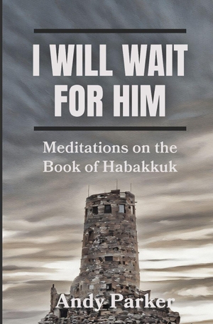 Parker, Andy. I Will Wait for Him - Meditations on the Book of Habakkuk. Soul Reno Media, 2024.