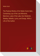 The Poetical Works of Sir Walter Scott, Bart., Containing Lay of the Last Ministrel, Marmion, Lady of the Lake, Don Roderick, Rokeby, Ballads, Lyrics, and Songs. With a Life of the Author