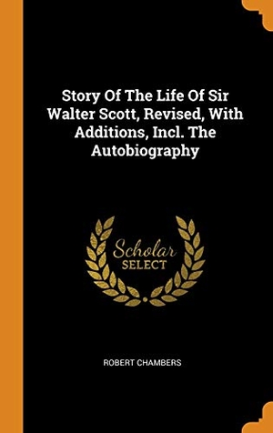 Chambers, Robert. Story Of The Life Of Sir Walter Scott, Revised, With Additions, Incl. The Autobiography. FRANKLIN CLASSICS, 2018.
