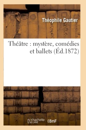 Gautier, Théophile. Théâtre - mystère, comédies et ballets (Éd.1872). Hachette Livre, 2022.