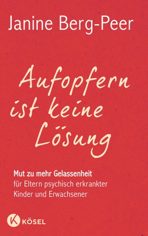 Berg-Peer, Janine. Aufopfern ist keine Lösung - Mut zu mehr Gelassenheit für Eltern psychisch erkrankter Kinder und Erwachsener. Kösel-Verlag, 2015.
