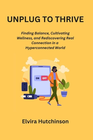 Hutchinson, Elvira. UNPLUG TO THRIVE - Finding Balance, Cultivating Wellness, and Rediscovering Real Connection in a Hyperconnected World. Elvira Hutchinson, 2023.