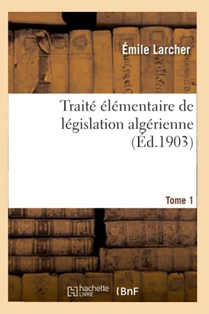 Larcher-E. Traité Élémentaire de Législation Algérienne. Tome 1. Hachette Livre, 2020.