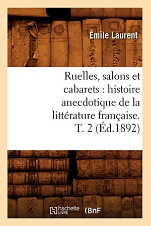 Laurent, Émile. Ruelles, salons et cabarets - histoire anecdotique de la littérature française. T. 2 (Éd.1892). Hachette Livre, 2018.