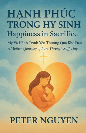 Nguyen, Peter. Happiness in Sacrifice - A Mother's Journey of Love through Suffering. Peter Nguyen, 2025.