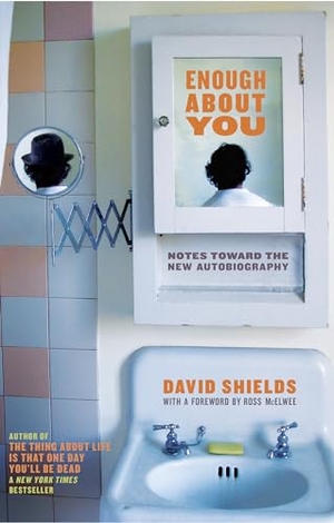 Shields, David. Enough about You - Notes Toward the New Autobiography. Catapult, 2009.