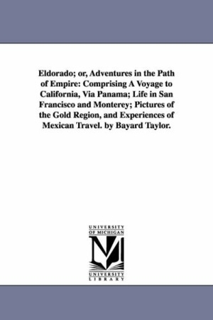 Taylor, Bayard. Eldorado; or, Adventures in the Path of Empire - Comprising A Voyage to California, Via Panama; Life in San Francisco and Monterey; Pictures of the Gold Region, and Experiences of Mexican Travel. by Bayard Taylor.. Regents of Univ of Mi, Scholarly Publishing Office, 2006.