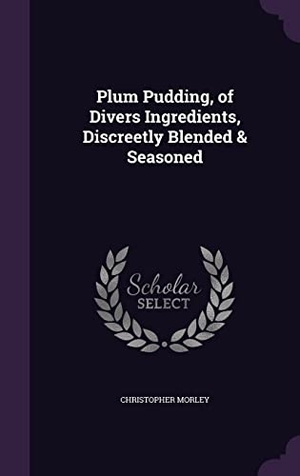 Morley, Christopher. Plum Pudding, of Divers Ingredients, Discreetly Blended & Seasoned. Touchladybirdlucky Studios, 2016.