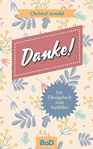 Arnold, Christof. Danke! - Ein Übungsbuch zum Ausfüllen. BoD - Books on Demand, 2018.