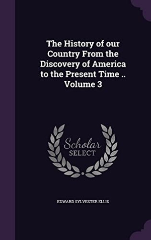 Ellis, Edward Sylvester. The History of our Country From the Discovery of America to the Present Time .. Volume 3. Touchladybirdlucky Studios, 2016.
