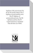 Sophisms of the Protectionists. by the Late M. Frederic Bastiat. Part I. Sophisms of Protection--First Series. Part II. Sophisms of Protection--Second
