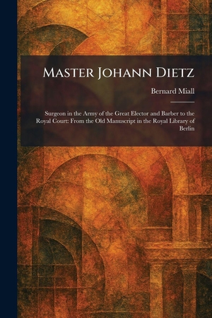 Miall, Bernard. Master Johann Dietz - Surgeon in the Army of the Great Elector and Barber to the Royal Court: From the Old Manuscript in the Royal Library of Berlin. Creative Media Partners, LLC, 2026.