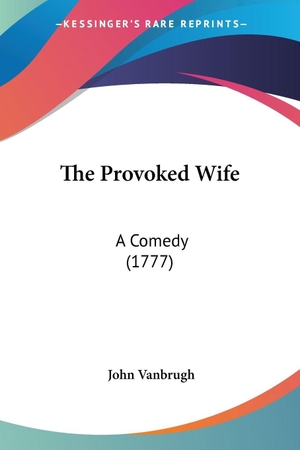 Vanbrugh, John. The Provoked Wife - A Comedy (1777). Kessinger Publishing, LLC, 2007.