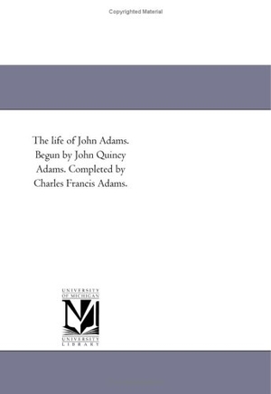 Adams, Charles Francis. The Life of John Adams. Begun by John Quincy Adams. Completed by Charles Francis Adams.. Regents of Univ of Mi, Scholarly Publishing Office, 2006.