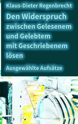 Regenbrecht, Klaus-Dieter. Den Widerspruch zwischen Gelesenem und Gelebtem mit Geschriebenem lösen - Ausgewählte Aufsätze. Regenbrecht, 2016.