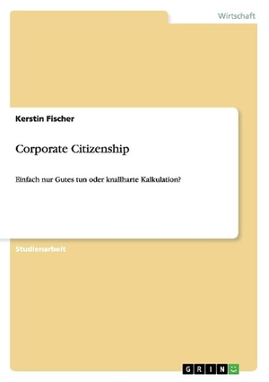 Fischer, Kerstin. Corporate Citizenship - Einfach nur Gutes tun oder knallharte Kalkulation?. GRIN Publishing, 2009.