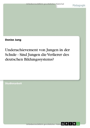 Jung, Denise. Underachievement von Jungen in der Schule - Sind Jungen die Verlierer des deutschen Bildungssystems?. GRIN Verlag, 2011.