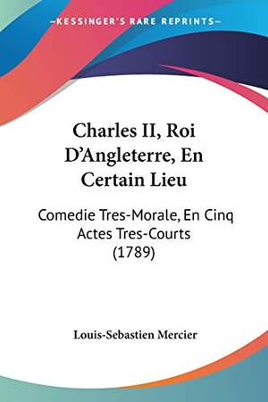 Mercier, Louis-Sebastien. Charles II, Roi D'Angleterre, En Certain Lieu - Comedie Tres-Morale, En Cinq Actes Tres-Courts (1789). Kessinger Publishing, LLC, 2009.
