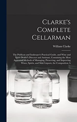 Clarke, William. Clarke's Complete Cellarman - The Publican and Innkeeper's Practical Guide, and Wine and Spirit Dealer's Director and Assistant, Containing the Most Approved Methods of Managing, Preserving, and Improving Wines, Spirits, and Malt Liquors, the Composition A. Creative Media Partners, LLC, 2022.