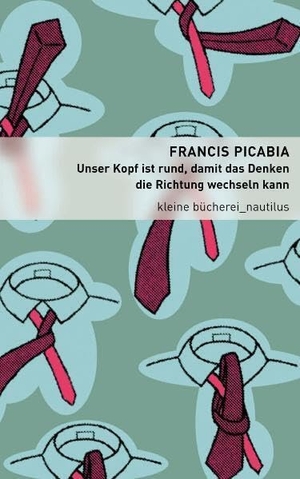 Picabia, Francis. Unser Kopf ist rund, damit das Denken die Richtung wechseln kann. Edition Nautilus, 2011.