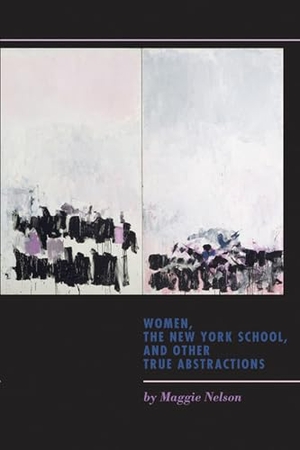 Nelson, Maggie. Women, the New York School, and Other True Abstractions. University of Iowa Press, 2011.