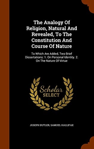 Butler, Joseph / Samuel Hallifax. The Analogy Of Religion, Natural And Revealed, To The Constitution And Course Of Nature - To Which Are Added, Two Brief Dissertations: 1. On Personal Identity. 2. On The Nature Of Virtue. Creative Media Partners, LLC, 2015.