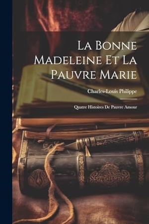 Philippe, Charles-Louis. La Bonne Madeleine Et La Pauvre Marie - Quatre Histoires De Pauvre Amour. Creative Media Partners, LLC, 2023.
