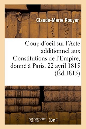 Rouyer. Coup-d'oeil sur l'Acte additionnel aux Constitutions de l'Empire, donné à Paris, le 22 avril 1815. Hachette Livre, 2018.