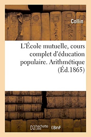 Collin. L'École Mutuelle, Cours Complet d'Éducation Populaire. Arithmétique, Par Collin, .... Hachette Livre - BNF, 2018.
