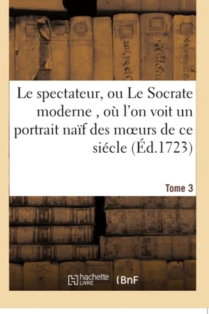 Addison, Joseph. Le Spectateur, Ou Le Socrate Moderne, Où l'On Voit Un Portrait Naïf Des Moeurs de CE Siécle Tome 3. Hachette Livre, 2018.
