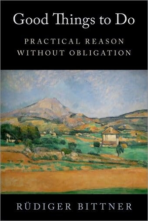 Bittner. Good Things to Do - Practical Reason Without Obligation. Oxford University Press, 2023.