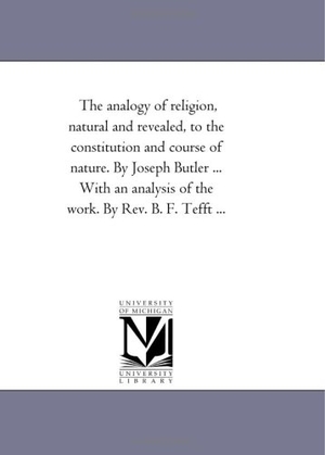 Butler, Joseph. The Analogy of Religion, Natural and Revealed, to the Constitution and Course of Nature. by Joseph Butler ... With An Analysis of the Work. by Rev. B. F. Tefft .... Regents of Univ of Mi, Scholarly Publishing Office, 2006.