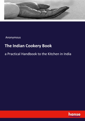 Anonymous. The Indian Cookery Book - a Practical Handbook to the Kitchen in India. hansebooks, 2020.