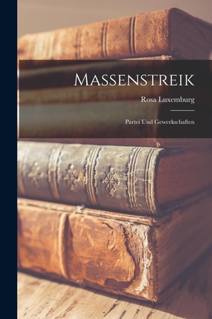 Luxemburg, Rosa. Massenstreik - Partei Und Gewerkschaften. Legare Street Press, 2022.