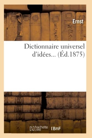 Ernst. Dictionnaire Universel d'Idées. Tome 1 (Éd.1875). Hachette Livre - BNF, 2012.