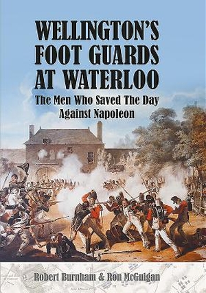 Burnham, Robert / Ron McGuigan. Wellington's Foot Guards at Waterloo - The Men Who Saved The Day Against Napoleon. Pen & Sword Books Ltd, 2018.