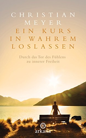 Meyer, Christian. Ein Kurs in wahrem Loslassen - Durch das Tor des Fühlens zu innerer Freiheit. ARKANA Verlag, 2016.