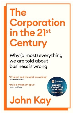 Kay, John. The Corporation in the Twenty-First Century - Why (almost) everything we are told about business is wrong. Profile Books, 2025.