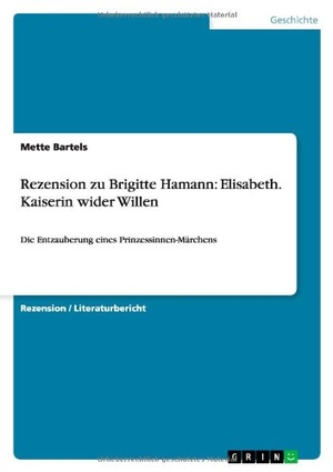 Bartels, Mette. Rezension zu Brigitte Hamann: Elisabeth. Kaiserin wider Willen - Die Entzauberung eines Prinzessinnen-Märchens. GRIN Publishing, 2013.