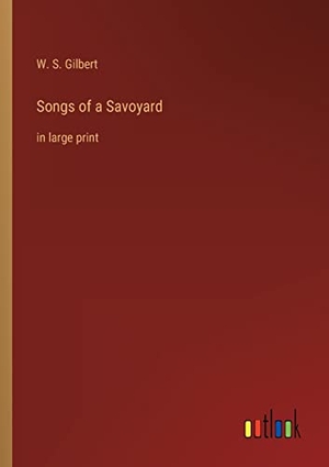 Gilbert, W. S.. Songs of a Savoyard - in large print. Outlook Verlag, 2022.
