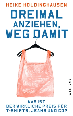 Holdinghausen, Heike. Dreimal anziehen, weg damit - Was ist der wirkliche Preis für T-Shirts, Jeans und Co?. Westend, 2015.