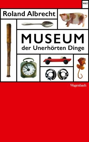 Roland Albrecht. Museum der Unerhörten Dinge. Wagenbach, K, 2019.