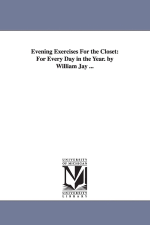 Jay, William. Evening Exercises For the Closet - For Every Day in the Year. by William Jay .... Regents of Univ of Mi, Scholarly Publishing Office, 2006.