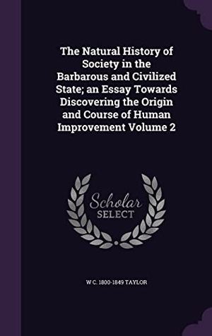 Taylor, W. C.. The Natural History of Society in the Barbarous and Civilized State; an Essay Towards Discovering the Origin and Course of Human Improvement Volume 2. Touchladybirdlucky Studios, 2016.