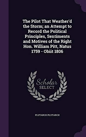 Plutarch, Plutarch. The Pilot That Weather'd the Storm; an Attempt to Record the Political Principles, Sentiments and Motives of the Right Hon. William Pitt, Natus 1759 -. Touchladybirdlucky Studios, 2015.