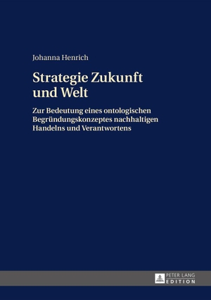 Henrich, Johanna. Strategie Zukunft und Welt - Zur Bedeutung eines ontologischen Begründungskonzeptes nachhaltigen Handelns und Verantwortens. Peter Lang, 2015.