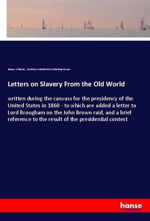 Williams, James / Southern Methodist Publishing House. Letters on Slavery From the Old World - written during the canvass for the presidency of the United States in 1860 - to which are added a letter to Lord Brougham on the John Brown raid, and a brief reference to the result of the presidential contest. hansebooks, 2018.