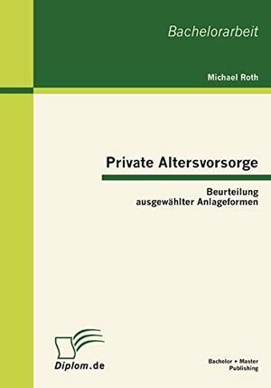 Roth, Michael. Private Altersvorsorge: Beurteilung ausgewählter Anlageformen. Bachelor + Master Publishing, 2010.