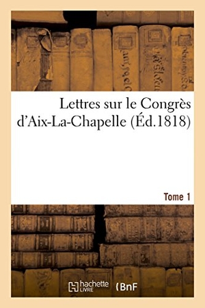 Chanson. Lettres Sur Le Congrès d'Aix-La-Chapelle. Tome 1. Hachette Livre - BNF, 2016.